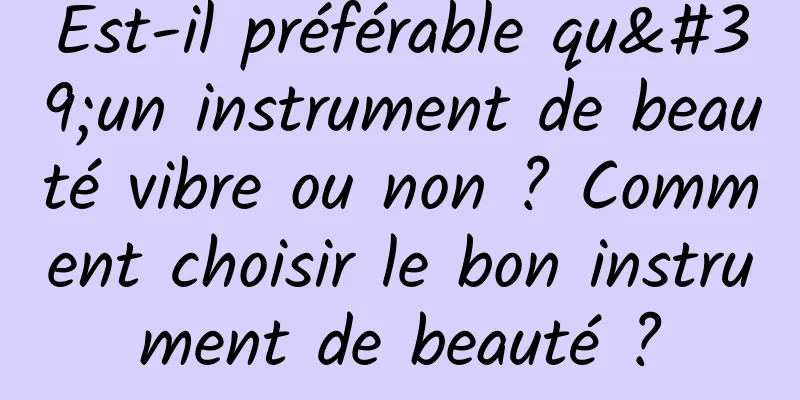 Est-il préférable qu'un instrument de beauté vibre ou non ? Comment choisir le bon instrument de beauté ?
