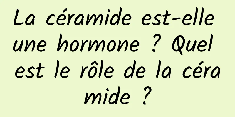 La céramide est-elle une hormone ? Quel est le rôle de la céramide ?