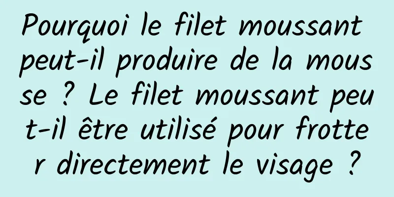 Pourquoi le filet moussant peut-il produire de la mousse ? Le filet moussant peut-il être utilisé pour frotter directement le visage ?