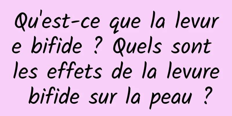 Qu'est-ce que la levure bifide ? Quels sont les effets de la levure bifide sur la peau ?