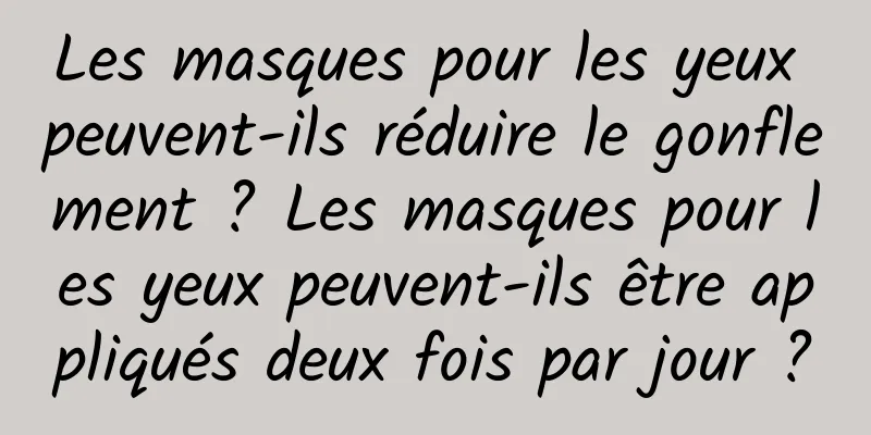 Les masques pour les yeux peuvent-ils réduire le gonflement ? Les masques pour les yeux peuvent-ils être appliqués deux fois par jour ?