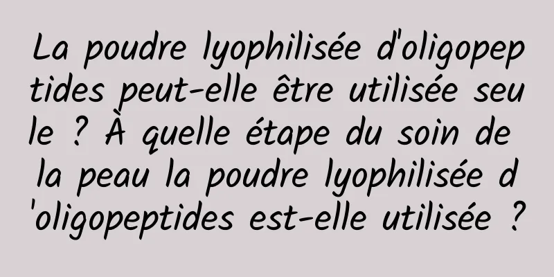 La poudre lyophilisée d'oligopeptides peut-elle être utilisée seule ? À quelle étape du soin de la peau la poudre lyophilisée d'oligopeptides est-elle utilisée ?