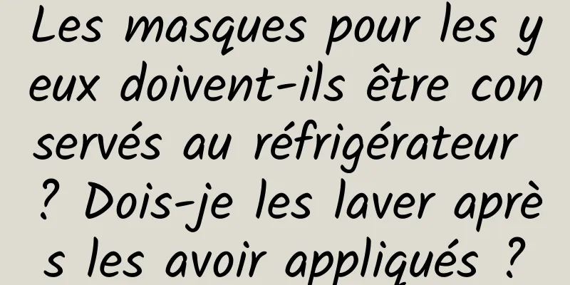 Les masques pour les yeux doivent-ils être conservés au réfrigérateur ? Dois-je les laver après les avoir appliqués ?
