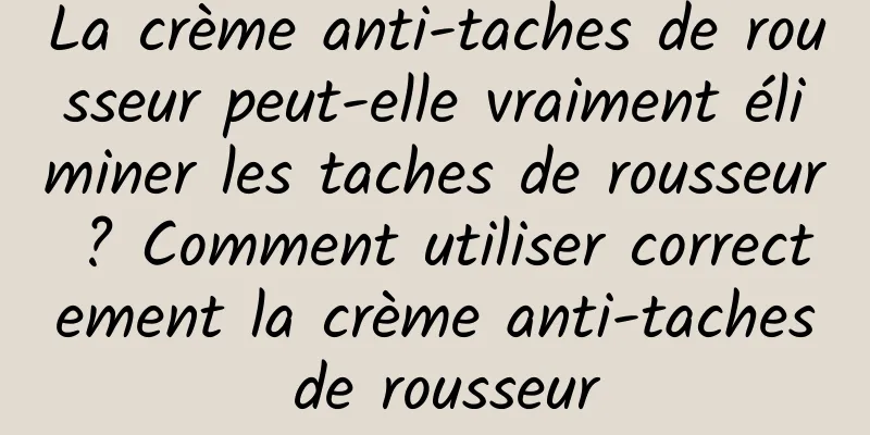 La crème anti-taches de rousseur peut-elle vraiment éliminer les taches de rousseur ? Comment utiliser correctement la crème anti-taches de rousseur