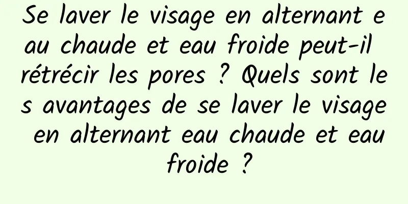 Se laver le visage en alternant eau chaude et eau froide peut-il rétrécir les pores ? Quels sont les avantages de se laver le visage en alternant eau chaude et eau froide ?