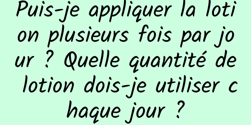 Puis-je appliquer la lotion plusieurs fois par jour ? Quelle quantité de lotion dois-je utiliser chaque jour ?