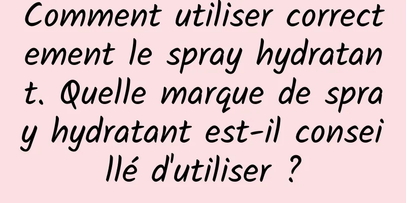 Comment utiliser correctement le spray hydratant. Quelle marque de spray hydratant est-il conseillé d'utiliser ?