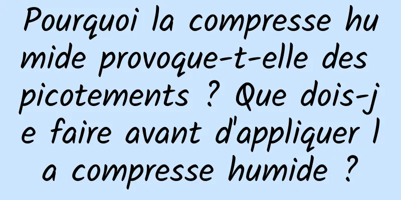 Pourquoi la compresse humide provoque-t-elle des picotements ? Que dois-je faire avant d'appliquer la compresse humide ?