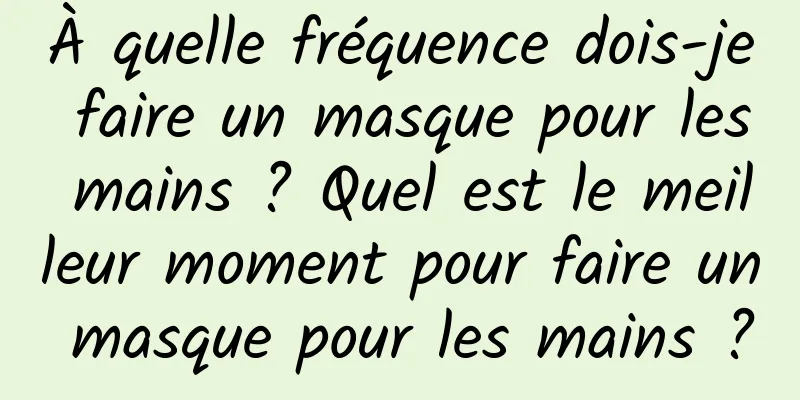 À quelle fréquence dois-je faire un masque pour les mains ? Quel est le meilleur moment pour faire un masque pour les mains ?