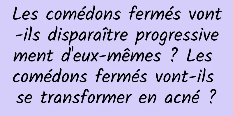 Les comédons fermés vont-ils disparaître progressivement d'eux-mêmes ? Les comédons fermés vont-ils se transformer en acné ?