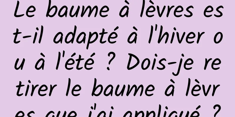 Le baume à lèvres est-il adapté à l'hiver ou à l'été ? Dois-je retirer le baume à lèvres que j'ai appliqué ?