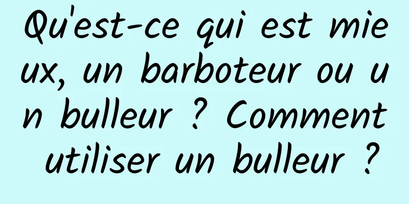 Qu'est-ce qui est mieux, un barboteur ou un bulleur ? Comment utiliser un bulleur ?