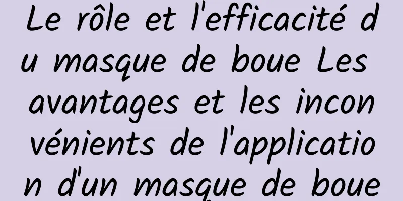Le rôle et l'efficacité du masque de boue Les avantages et les inconvénients de l'application d'un masque de boue