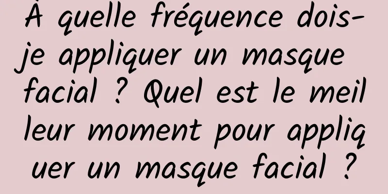 À quelle fréquence dois-je appliquer un masque facial ? Quel est le meilleur moment pour appliquer un masque facial ?