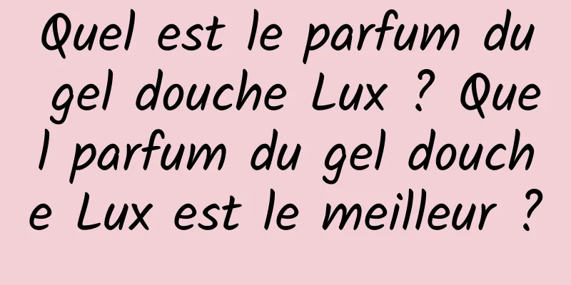Quel est le parfum du gel douche Lux ? Quel parfum du gel douche Lux est le meilleur ?