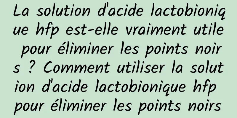 La solution d'acide lactobionique hfp est-elle vraiment utile pour éliminer les points noirs ? Comment utiliser la solution d'acide lactobionique hfp pour éliminer les points noirs