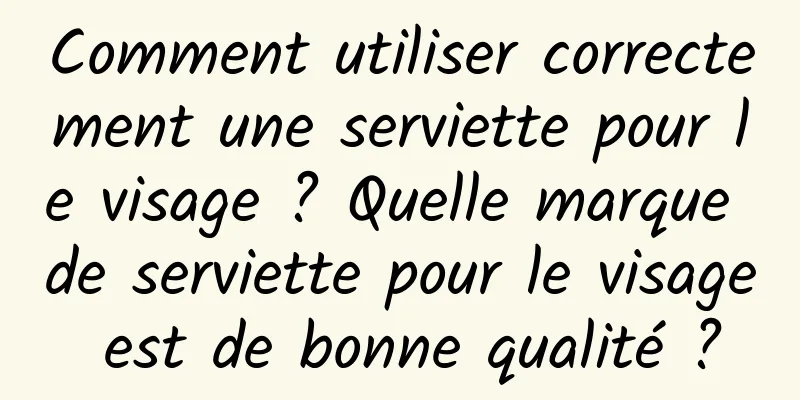 Comment utiliser correctement une serviette pour le visage ? Quelle marque de serviette pour le visage est de bonne qualité ?
