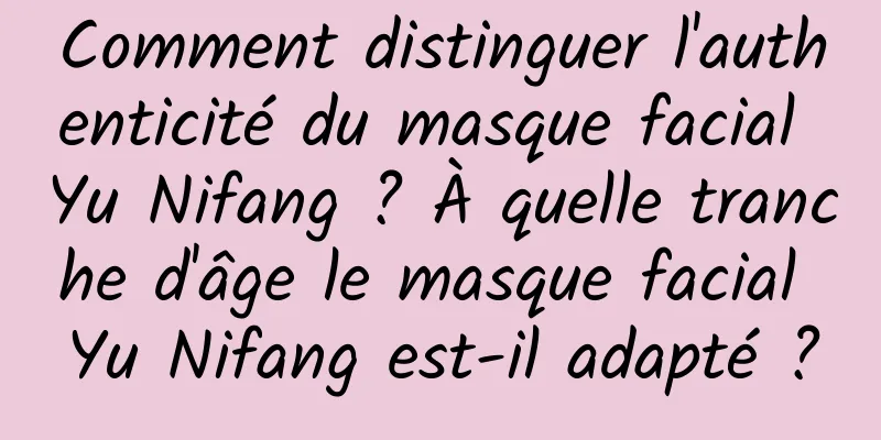Comment distinguer l'authenticité du masque facial Yu Nifang ? À quelle tranche d'âge le masque facial Yu Nifang est-il adapté ?