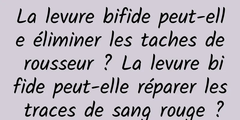 La levure bifide peut-elle éliminer les taches de rousseur ? La levure bifide peut-elle réparer les traces de sang rouge ?