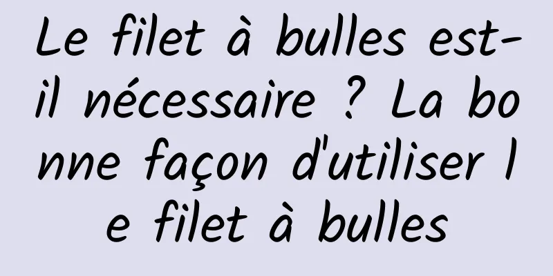 Le filet à bulles est-il nécessaire ? La bonne façon d'utiliser le filet à bulles