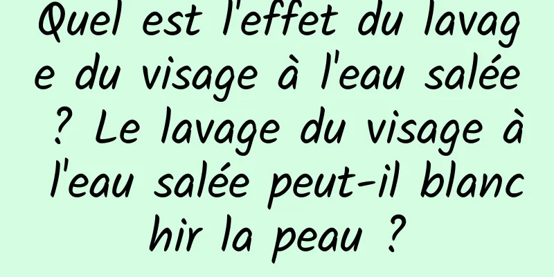 Quel est l'effet du lavage du visage à l'eau salée ? Le lavage du visage à l'eau salée peut-il blanchir la peau ?