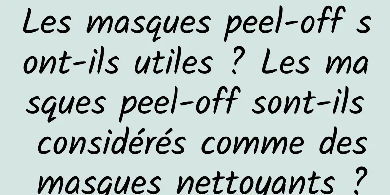 Les masques peel-off sont-ils utiles ? Les masques peel-off sont-ils considérés comme des masques nettoyants ?