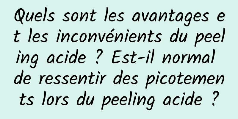 Quels sont les avantages et les inconvénients du peeling acide ? Est-il normal de ressentir des picotements lors du peeling acide ?