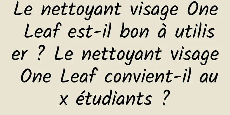 Le nettoyant visage One Leaf est-il bon à utiliser ? Le nettoyant visage One Leaf convient-il aux étudiants ?