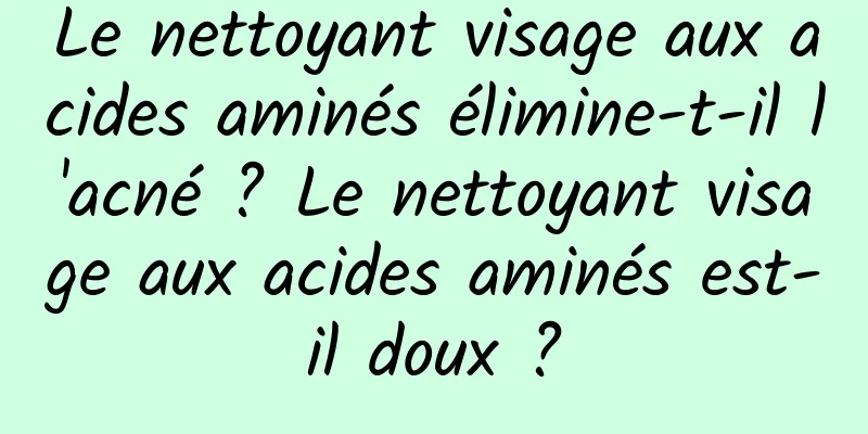 Le nettoyant visage aux acides aminés élimine-t-il l'acné ? Le nettoyant visage aux acides aminés est-il doux ?