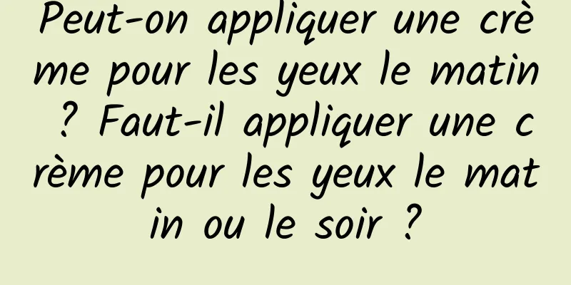 Peut-on appliquer une crème pour les yeux le matin ? Faut-il appliquer une crème pour les yeux le matin ou le soir ?