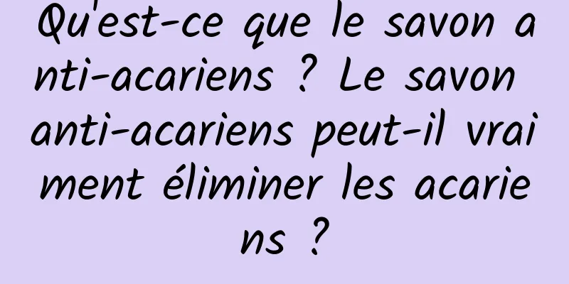 Qu'est-ce que le savon anti-acariens ? Le savon anti-acariens peut-il vraiment éliminer les acariens ?