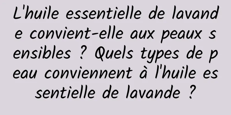 L'huile essentielle de lavande convient-elle aux peaux sensibles ? Quels types de peau conviennent à l'huile essentielle de lavande ?