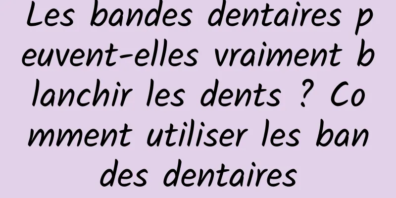 Les bandes dentaires peuvent-elles vraiment blanchir les dents ? Comment utiliser les bandes dentaires