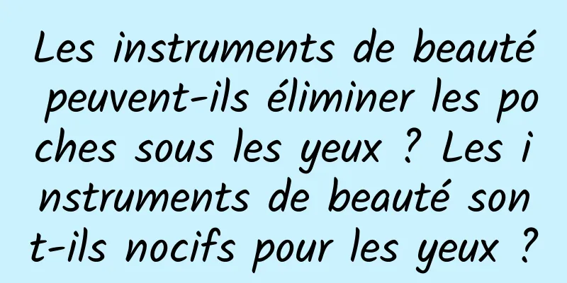 Les instruments de beauté peuvent-ils éliminer les poches sous les yeux ? Les instruments de beauté sont-ils nocifs pour les yeux ?