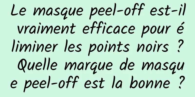 Le masque peel-off est-il vraiment efficace pour éliminer les points noirs ? Quelle marque de masque peel-off est la bonne ?