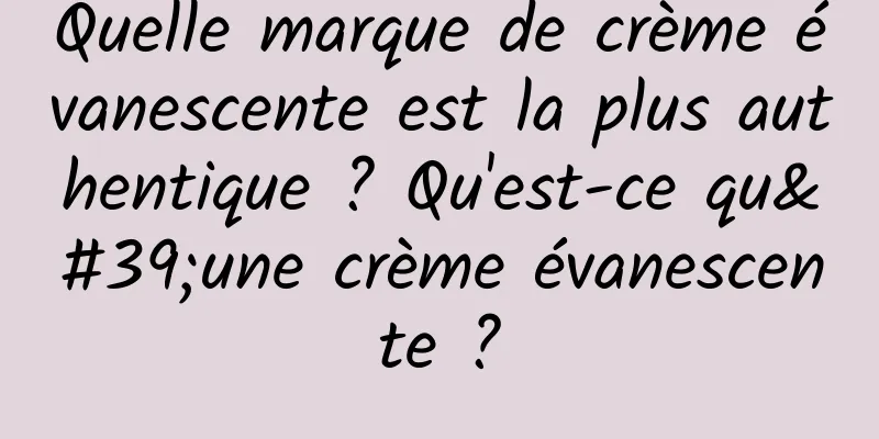 Quelle marque de crème évanescente est la plus authentique ? Qu'est-ce qu'une crème évanescente ?