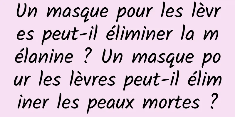 Un masque pour les lèvres peut-il éliminer la mélanine ? Un masque pour les lèvres peut-il éliminer les peaux mortes ?