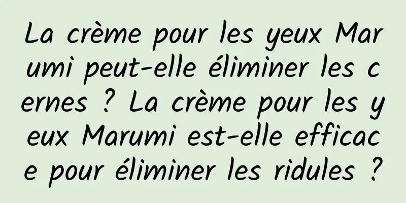 La crème pour les yeux Marumi peut-elle éliminer les cernes ? La crème pour les yeux Marumi est-elle efficace pour éliminer les ridules ?