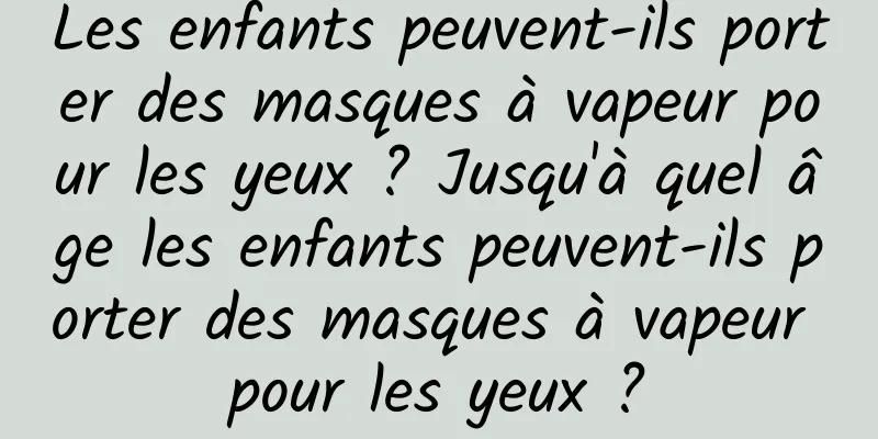 Les enfants peuvent-ils porter des masques à vapeur pour les yeux ? Jusqu'à quel âge les enfants peuvent-ils porter des masques à vapeur pour les yeux ?