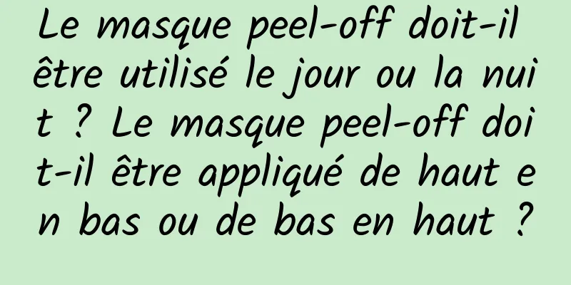 Le masque peel-off doit-il être utilisé le jour ou la nuit ? Le masque peel-off doit-il être appliqué de haut en bas ou de bas en haut ?