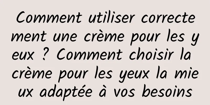 Comment utiliser correctement une crème pour les yeux ? Comment choisir la crème pour les yeux la mieux adaptée à vos besoins