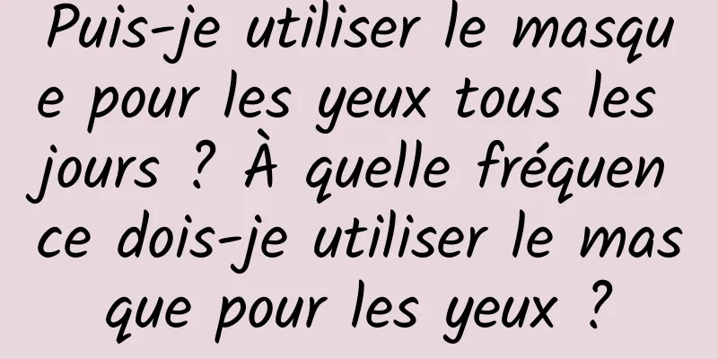 Puis-je utiliser le masque pour les yeux tous les jours ? À quelle fréquence dois-je utiliser le masque pour les yeux ?