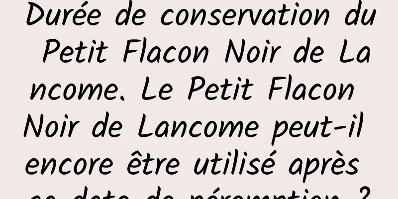 Durée de conservation du Petit Flacon Noir de Lancome. Le Petit Flacon Noir de Lancome peut-il encore être utilisé après sa date de péremption ?