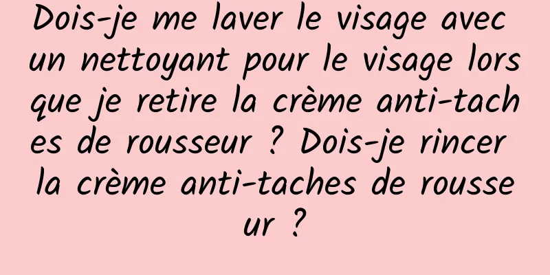 Dois-je me laver le visage avec un nettoyant pour le visage lorsque je retire la crème anti-taches de rousseur ? Dois-je rincer la crème anti-taches de rousseur ?