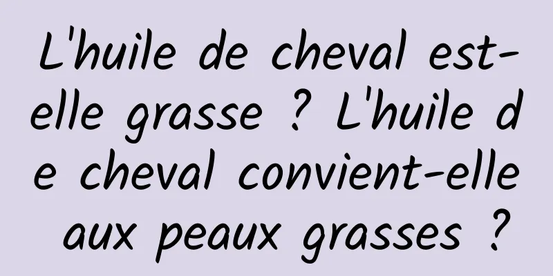 L'huile de cheval est-elle grasse ? L'huile de cheval convient-elle aux peaux grasses ?
