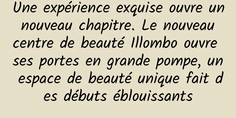 Une expérience exquise ouvre un nouveau chapitre. Le nouveau centre de beauté Illombo ouvre ses portes en grande pompe, un espace de beauté unique fait des débuts éblouissants