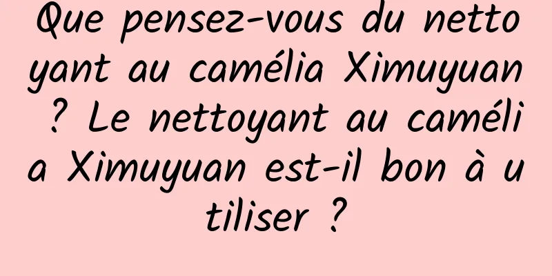 Que pensez-vous du nettoyant au camélia Ximuyuan ? Le nettoyant au camélia Ximuyuan est-il bon à utiliser ?