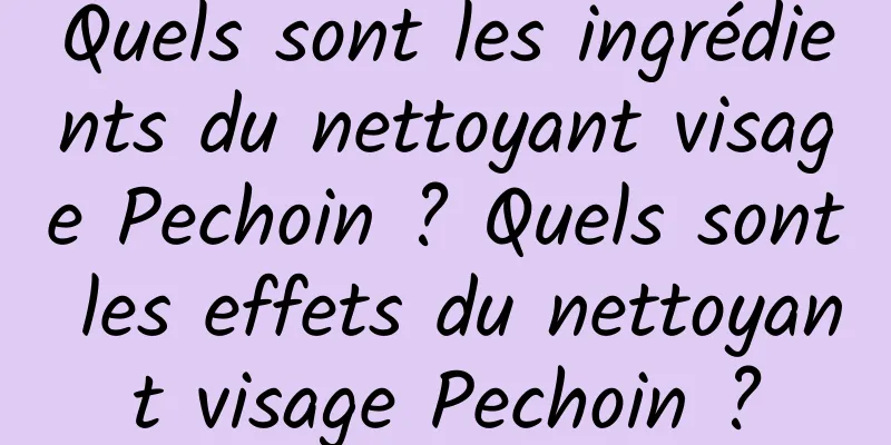 Quels sont les ingrédients du nettoyant visage Pechoin ? Quels sont les effets du nettoyant visage Pechoin ?