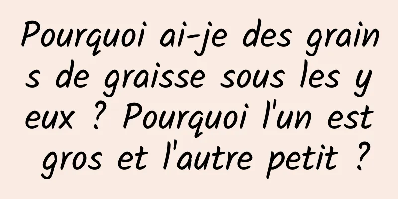 Pourquoi ai-je des grains de graisse sous les yeux ? Pourquoi l'un est gros et l'autre petit ?