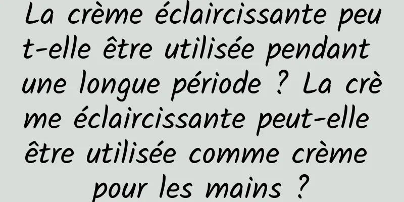 La crème éclaircissante peut-elle être utilisée pendant une longue période ? La crème éclaircissante peut-elle être utilisée comme crème pour les mains ?